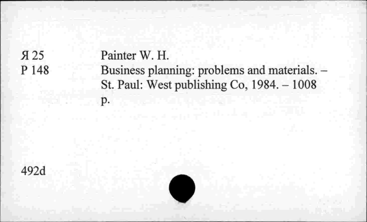 ﻿H25 P 148	Painter W. H. Business planning: problems and materials. -St. Paul: West publishing Co, 1984. - 1008 P-
492d